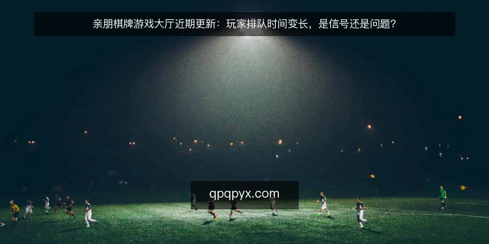 亲朋棋牌游戏大厅近期更新：玩家排队时间变长，是信号还是问题？ — 近期大厅排队时间普遍变长，玩家在担心什么？ 配图