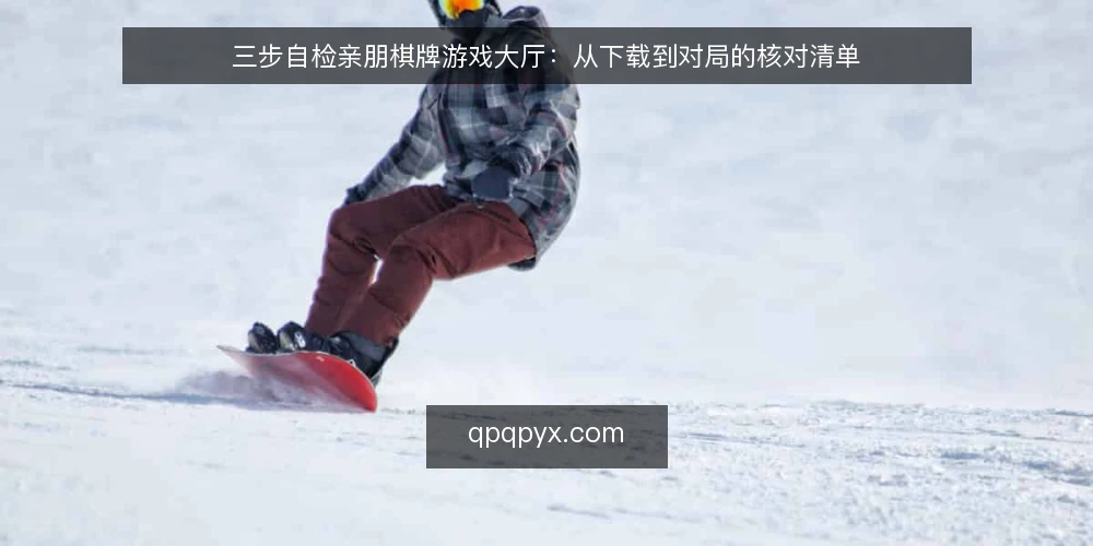 三步自检亲朋棋牌游戏大厅：从下载到对局的核对清单 — 为什么现在要自检大厅环境 配图