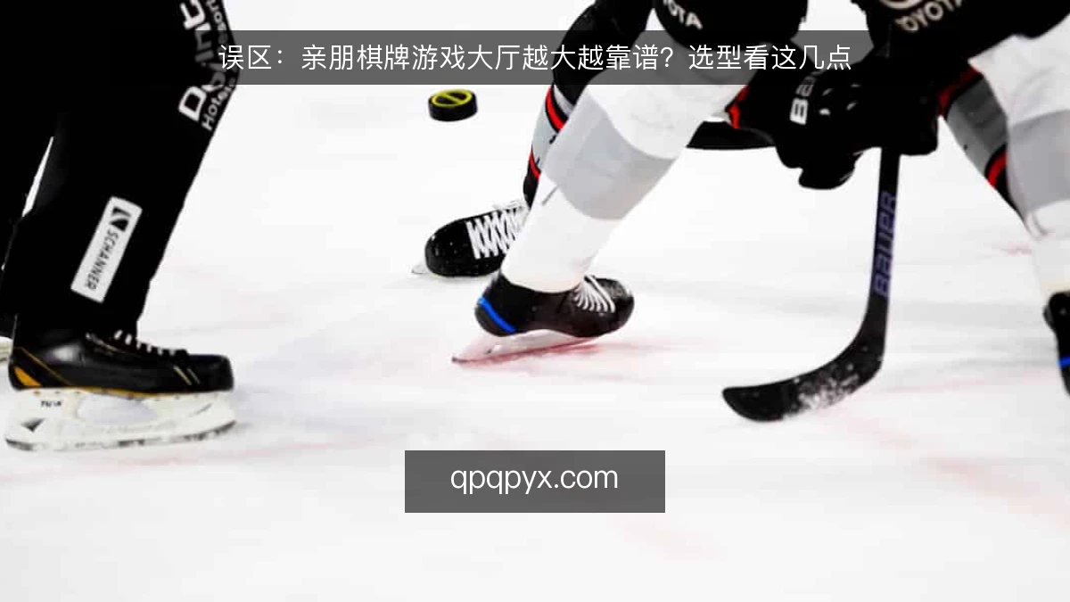 误区：亲朋棋牌游戏大厅越大越靠谱？选型看这几点