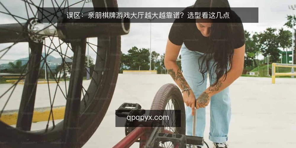 误区:亲朋棋牌游戏大厅越大越靠谱?选型看这几点 — 误区:大厅越大越靠谱? 配图