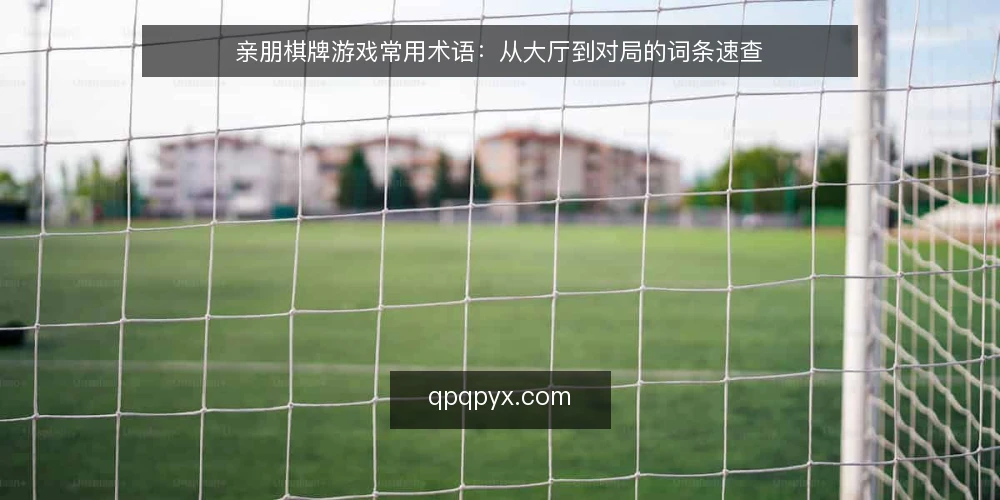 亲朋棋牌游戏常用术语:从大厅到对局的词条速查 — 场景设定:新用户打开大厅 配图