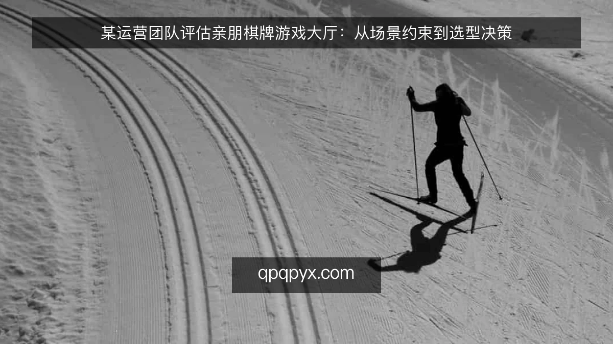 某运营团队评估亲朋棋牌游戏大厅：从场景约束到选型决策