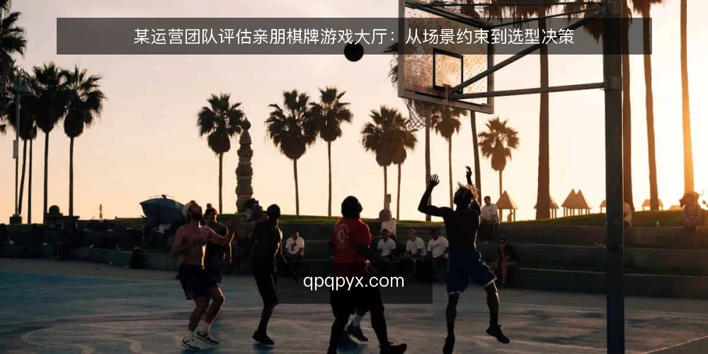 某运营团队评估亲朋棋牌游戏大厅:从场景约束到选型决策 — 场景设定:运营团队为何需要重新评估棋牌游戏大厅 配图