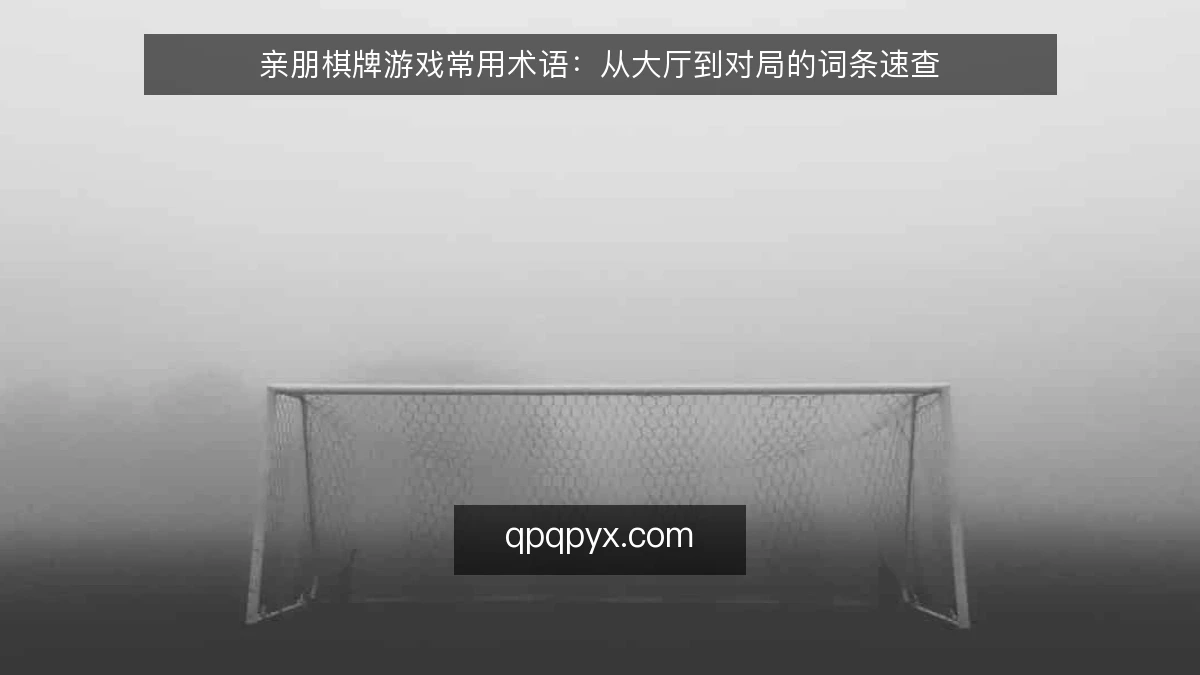 亲朋棋牌游戏常用术语：从大厅到对局的词条速查