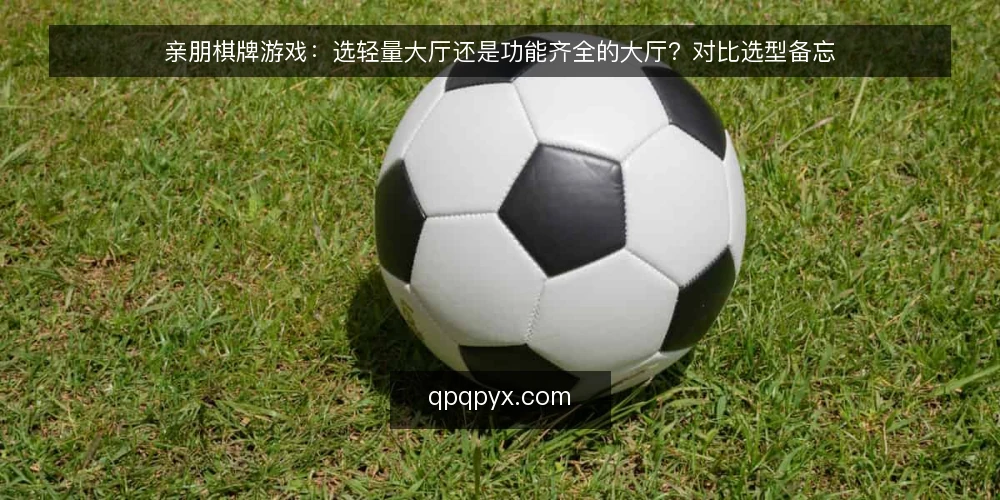 亲朋棋牌游戏:选轻量大厅还是功能齐全的大厅?对比选型备忘 — 先看哪些现场信号 配图