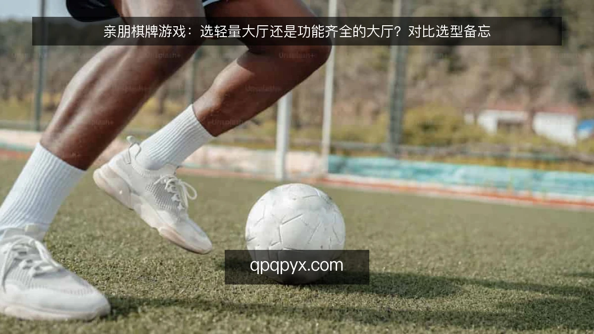 亲朋棋牌游戏：选轻量大厅还是功能齐全的大厅？对比选型备忘