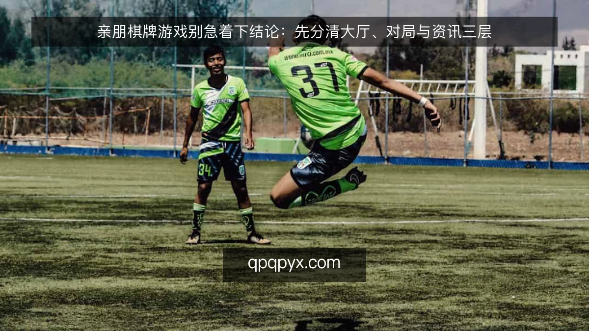 亲朋棋牌游戏别急着下结论:先分清大厅、对局与资讯三层