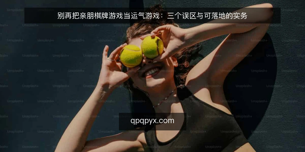 别再把亲朋棋牌游戏当运气游戏：三个误区与可落地的实务 — 先把立场说清楚：为什么误区值得纠正 配图