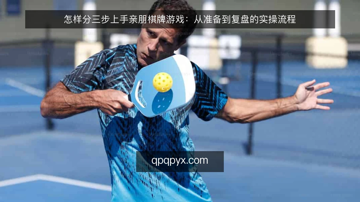 怎样分三步上手亲朋棋牌游戏：从准备到复盘的实操流程