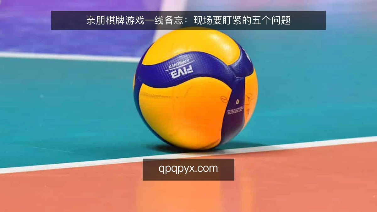 亲朋棋牌游戏一线备忘：现场要盯紧的五个问题