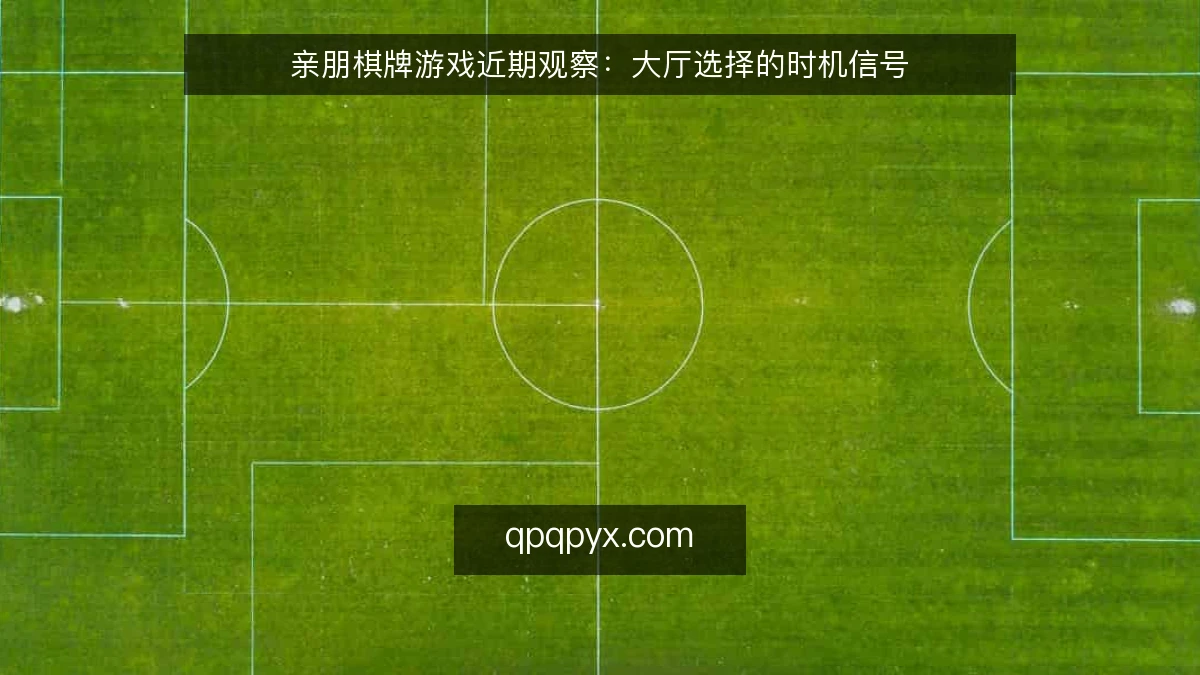 亲朋棋牌游戏近期观察:大厅选择的时机信号